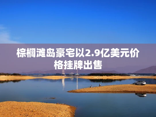 棕榈滩岛豪宅以2.9亿美元价格挂牌出售