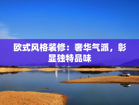 欧式风格装修：奢华气派，彰显独特品味