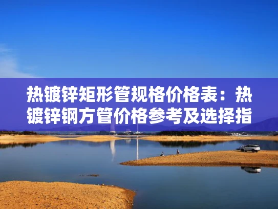 热镀锌矩形管规格价格表：热镀锌钢方管价格参考及选择指南