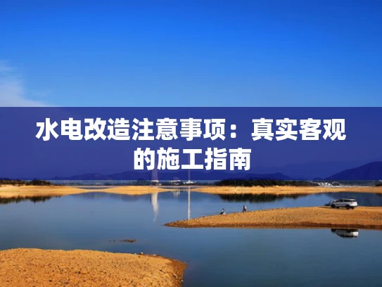 水电改造注意事项：真实客观的施工指南