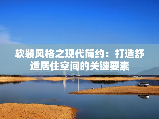 软装风格之现代简约：打造舒适居住空间的关键要素