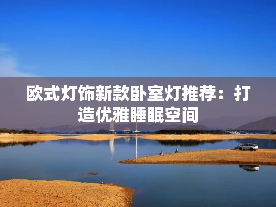 欧式灯饰新款卧室灯推荐：打造优雅睡眠空间