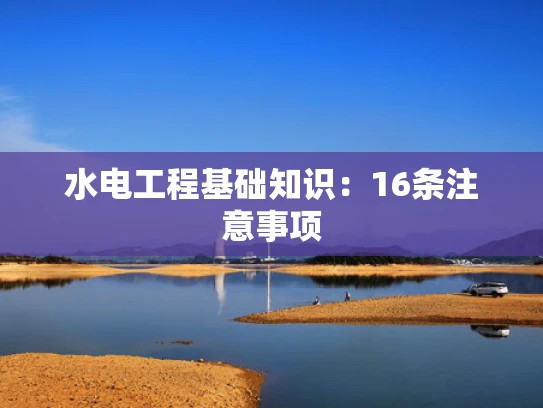 水电工程基础知识：16条注意事项
