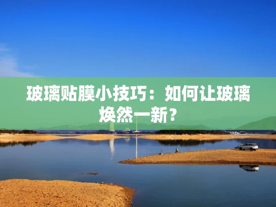 玻璃贴膜小技巧：如何让玻璃焕然一新？