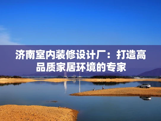 济南室内装修设计厂：打造高品质家居环境的专家