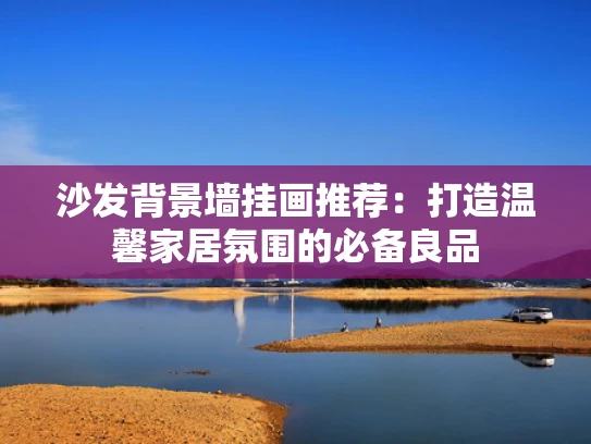 沙发背景墙挂画推荐：打造温馨家居氛围的必备良品