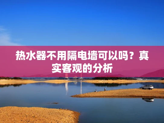 热水器不用隔电墙可以吗？真实客观的分析