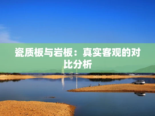 瓷质板与岩板：真实客观的对比分析