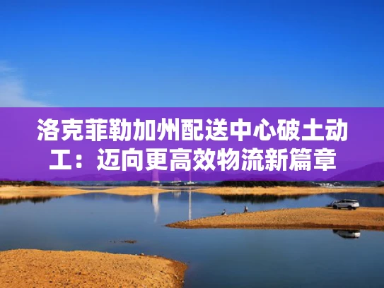 洛克菲勒加州配送中心破土动工：迈向更高效物流新篇章