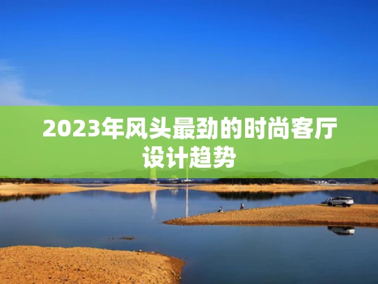 2023年风头最劲的时尚客厅设计趋势