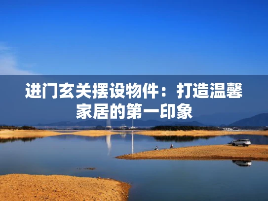 进门玄关摆设物件：打造温馨家居的第一印象