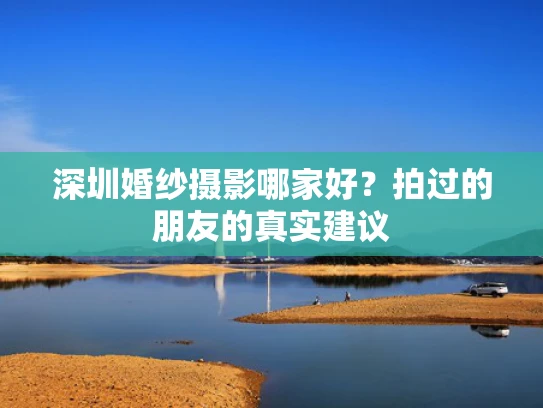 深圳婚纱摄影哪家好？拍过的朋友的真实建议