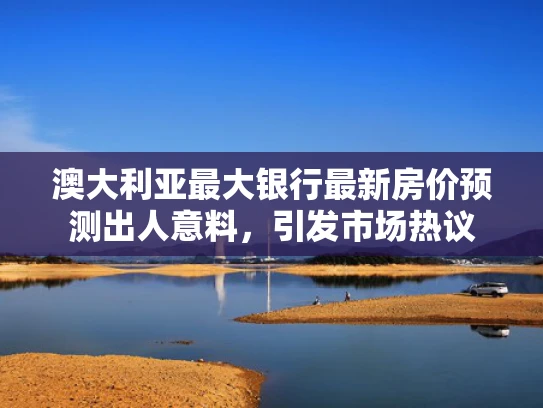 澳大利亚最大银行最新房价预测出人意料，引发市场热议