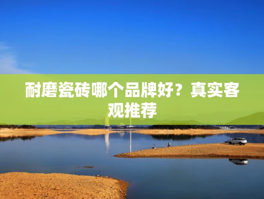耐磨瓷砖哪个品牌好？真实客观推荐