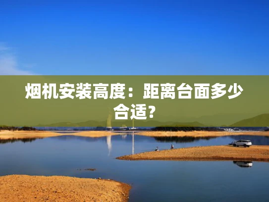 烟机安装高度：距离台面多少合适？