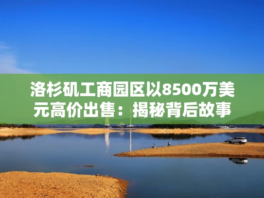 洛杉矶工商园区以8500万美元高价出售：揭秘背后故事