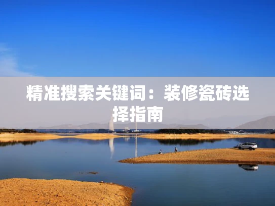 精准搜索关键词：装修瓷砖选择指南