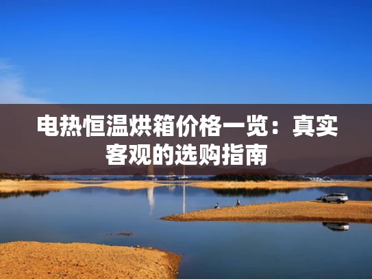 电热恒温烘箱价格一览：真实客观的选购指南