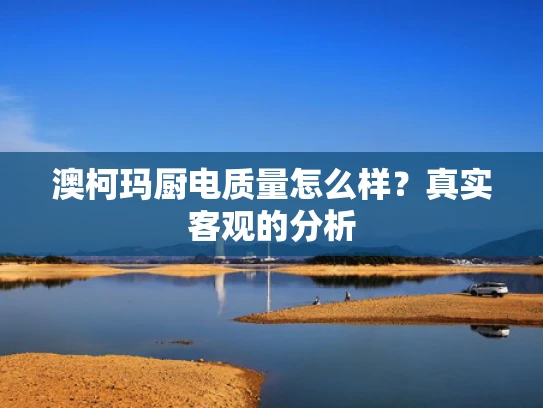 澳柯玛厨电质量怎么样？真实客观的分析