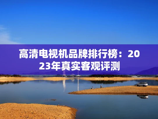 高清电视机品牌排行榜：2023年真实客观评测