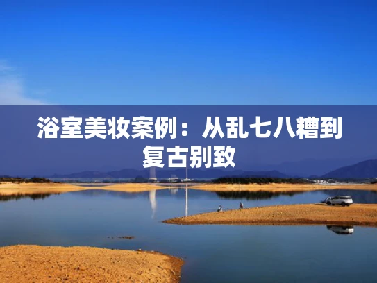 浴室美妆案例：从乱七八糟到复古别致