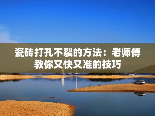 瓷砖打孔不裂的方法：老师傅教你又快又准的技巧