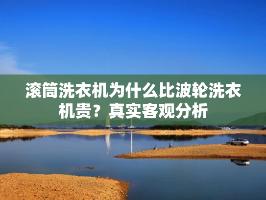 滚筒洗衣机为什么比波轮洗衣机贵？真实客观分析