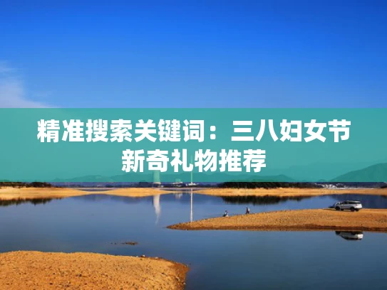 精准搜索关键词：三八妇女节新奇礼物推荐
