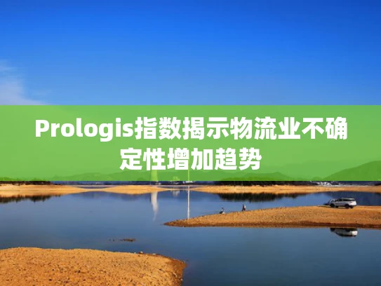Prologis指数揭示物流业不确定性增加趋势
