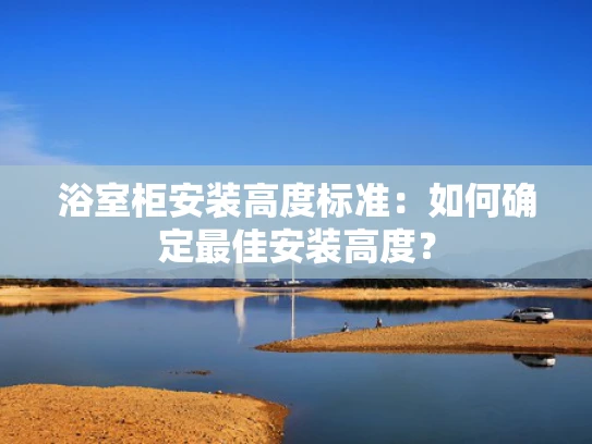 浴室柜安装高度标准：如何确定最佳安装高度？