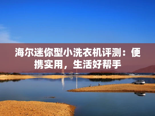 海尔迷你型小洗衣机评测：便携实用，生活好帮手
