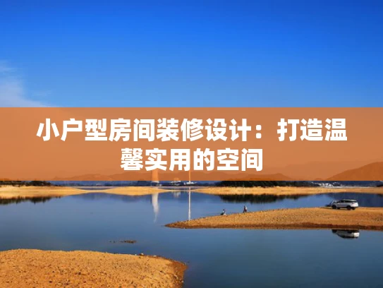 小户型房间装修设计：打造温馨实用的空间