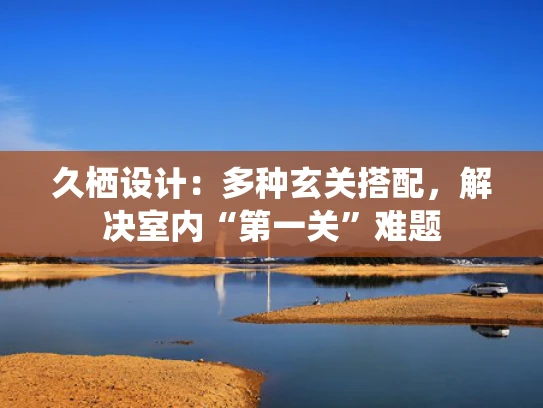 久栖设计：多种玄关搭配，解决室内“第一关”难题