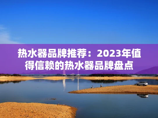 热水器品牌推荐：2023年值得信赖的热水器品牌盘点