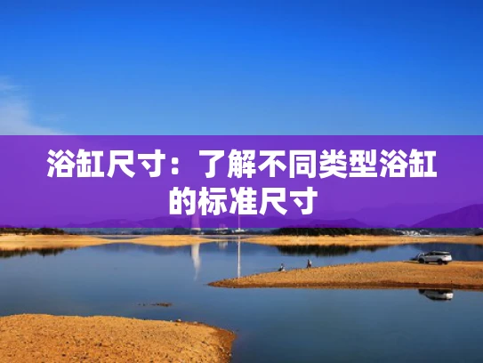 浴缸尺寸：了解不同类型浴缸的标准尺寸
