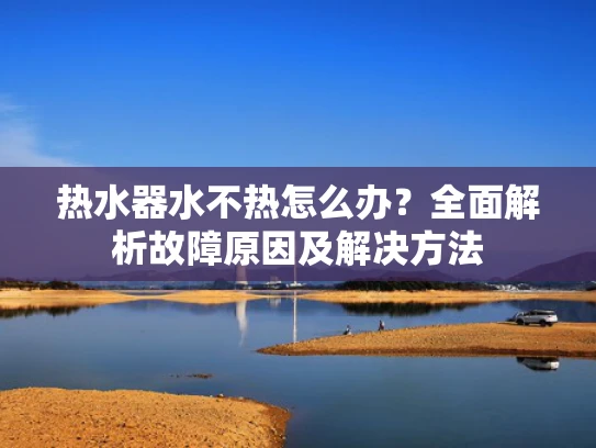 热水器水不热怎么办？全面解析故障原因及解决方法