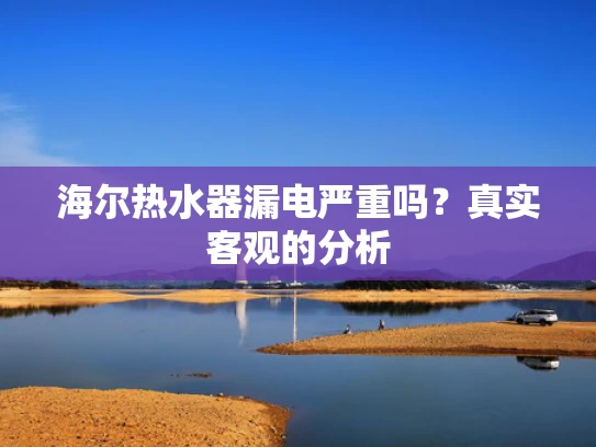 海尔热水器漏电严重吗？真实客观的分析