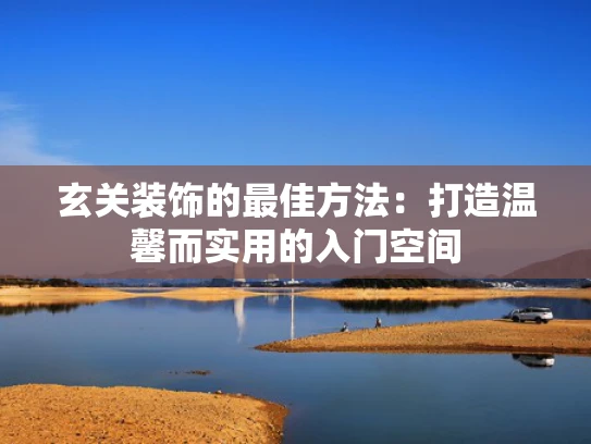 玄关装饰的最佳方法：打造温馨而实用的入门空间