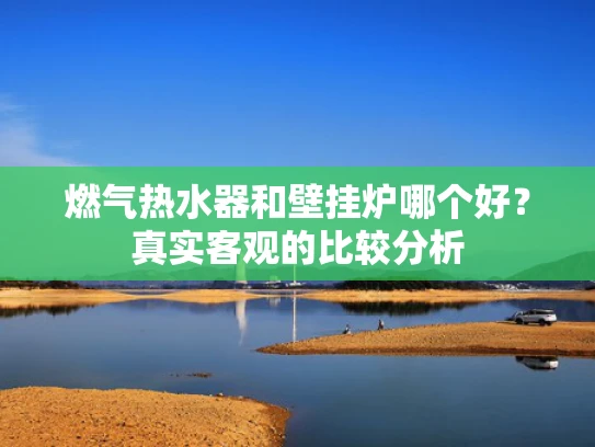 燃气热水器和壁挂炉哪个好？真实客观的比较分析