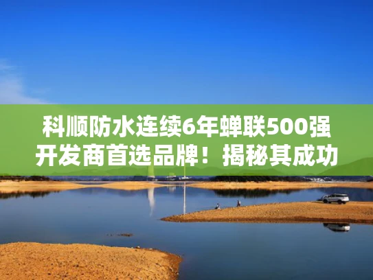 科顺防水连续6年蝉联500强开发商首选品牌！揭秘其成功之道