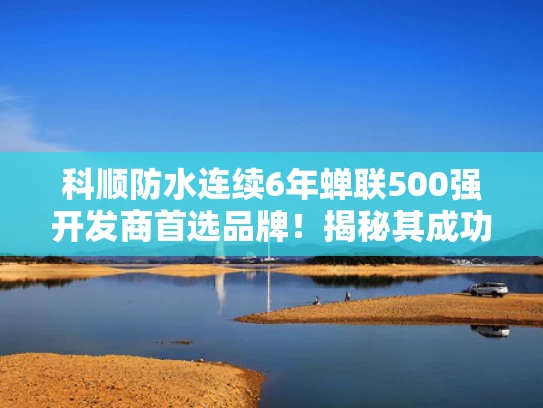 科顺防水连续6年蝉联500强开发商首选品牌！揭秘其成功之道