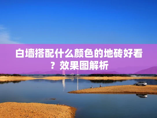 白墙搭配什么颜色的地砖好看？效果图解析