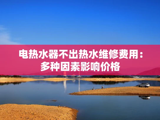 电热水器不出热水维修费用：多种因素影响价格