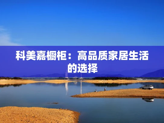 科美嘉橱柜：高品质家居生活的选择