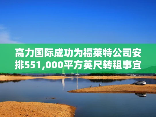 高力国际成功为福莱特公司安排551,000平方英尺转租事宜
