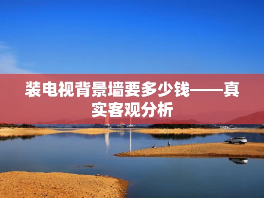 装电视背景墙要多少钱——真实客观分析