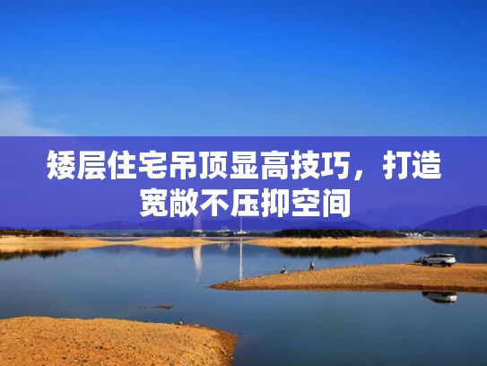 矮层住宅吊顶显高技巧，打造宽敞不压抑空间