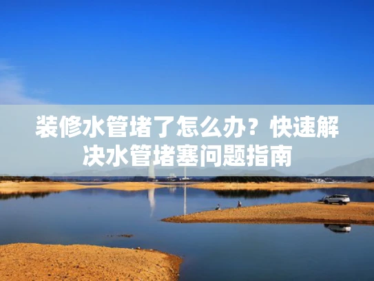 装修水管堵了怎么办？快速解决水管堵塞问题指南