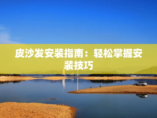 皮沙发安装指南：轻松掌握安装技巧