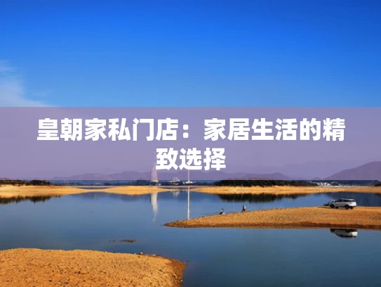 皇朝家私门店：家居生活的精致选择
